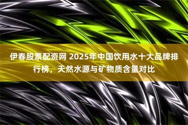 伊春股票配资网 2025年中国饮用水十大品牌排行榜，天然水源与矿物质含量对比