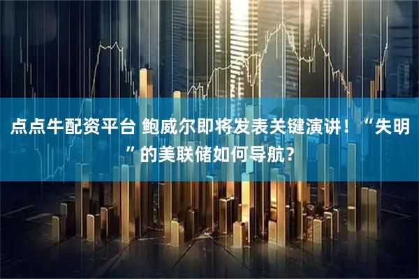点点牛配资平台 鲍威尔即将发表关键演讲！“失明”的美联储如何导航？