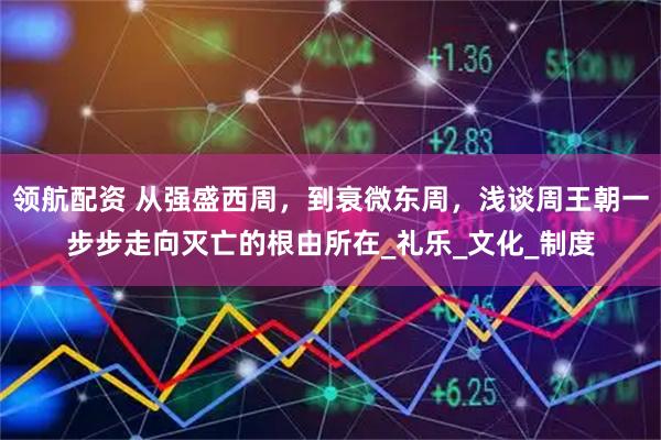领航配资 从强盛西周，到衰微东周，浅谈周王朝一步步走向灭亡的根由所在_礼乐_文化_制度
