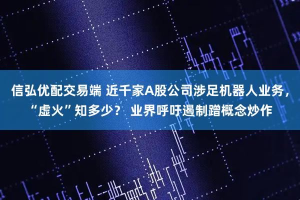 信弘优配交易端 近千家A股公司涉足机器人业务，“虚火”知多少？ 业界呼吁遏制蹭概念炒作
