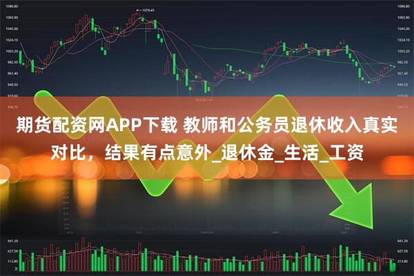 期货配资网APP下载 教师和公务员退休收入真实对比，结果有点意外_退休金_生活_工资