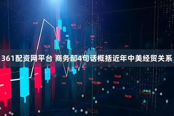 361配资网平台 商务部4句话概括近年中美经贸关系