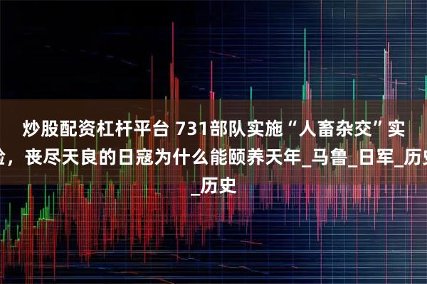 炒股配资杠杆平台 731部队实施“人畜杂交”实验，丧尽天良的日寇为什么能颐养天年_马鲁_日军_历史
