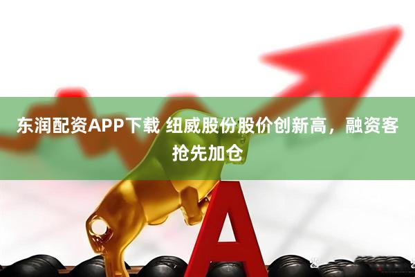 东润配资APP下载 纽威股份股价创新高，融资客抢先加仓