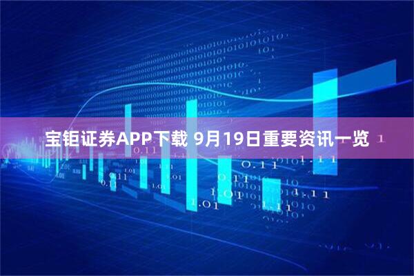 宝钜证券APP下载 9月19日重要资讯一览