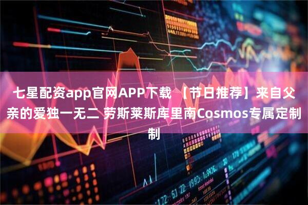 七星配资app官网APP下载 【节日推荐】来自父亲的爱独一无二 劳斯莱斯库里南Cosmos专属定制
