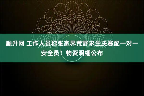 顺升网 工作人员称张家界荒野求生决赛配一对一安全员！物资明细公布