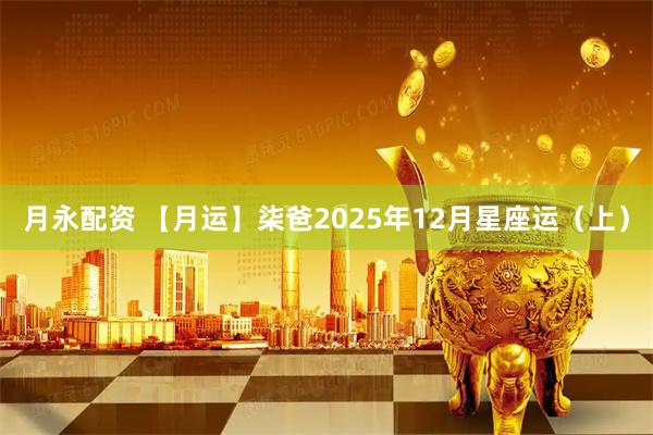 月永配资 【月运】柒爸2025年12月星座运（上）
