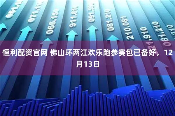 恒利配资官网 佛山环两江欢乐跑参赛包已备好，12月13日