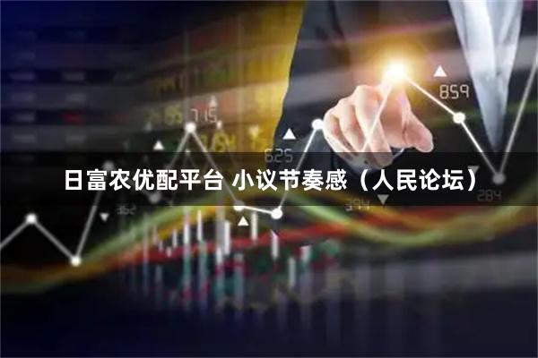 日富农优配平台 小议节奏感（人民论坛）