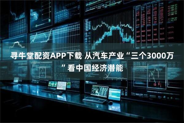 寻牛堂配资APP下载 从汽车产业“三个3000万”看中国经济潜能