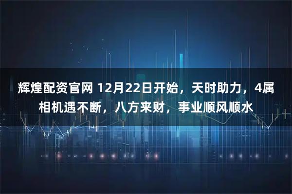 辉煌配资官网 12月22日开始，天时助力，4属相机遇不断，八方来财，事业顺风顺水