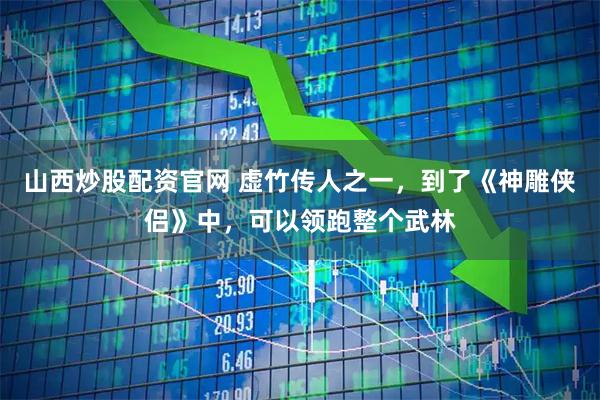 山西炒股配资官网 虚竹传人之一，到了《神雕侠侣》中，可以领跑整个武林