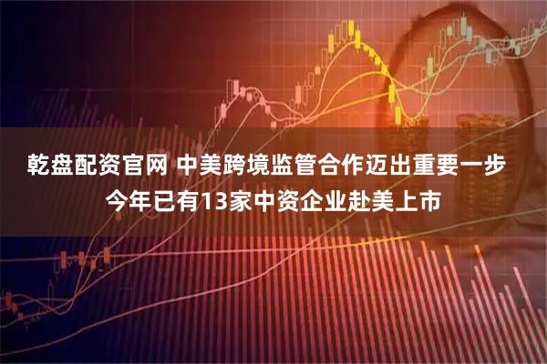 乾盘配资官网 中美跨境监管合作迈出重要一步  今年已有13家中资企业赴美上市