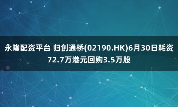 永隆配资平台 归创通桥(02190.HK)6月30日耗资72.7万港元回购3.5万股