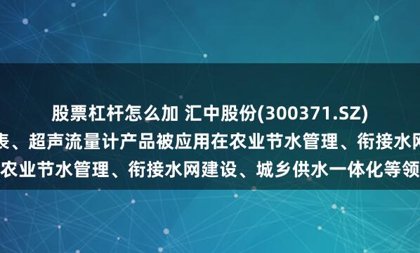 股票杠杆怎么加 汇中股份(300371.SZ)：已有多种型号的超声水表、超声流量计产品被应用在农业节水管理、衔接水网建设、城乡供水一体化等领域