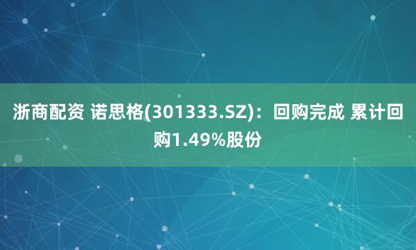 浙商配资 诺思格(301333.SZ)：回购完成 累计回购1.49%股份