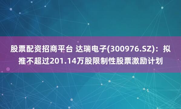 股票配资招商平台 达瑞电子(300976.SZ)：拟推不超过201.14万股限制性股票激励计划