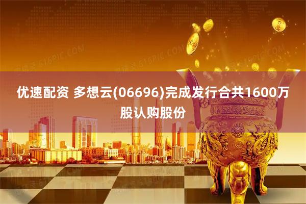 优速配资 多想云(06696)完成发行合共1600万股认购股份