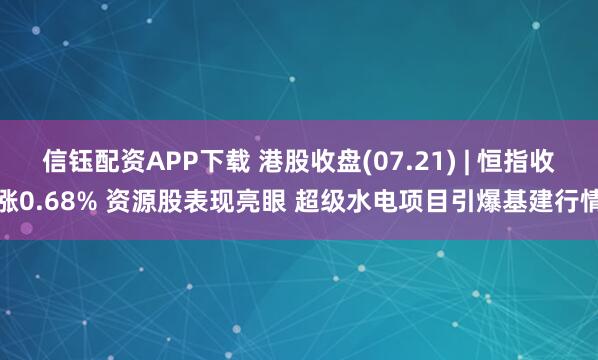 信钰配资APP下载 港股收盘(07.21) | 恒指收涨0.68% 资源股表现亮眼 超级水电项目引爆基建行情