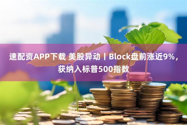 速配资APP下载 美股异动丨Block盘前涨近9%，获纳入标普500指数