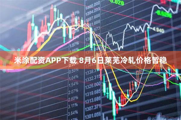 米涂配资APP下载 8月6日莱芜冷轧价格暂稳