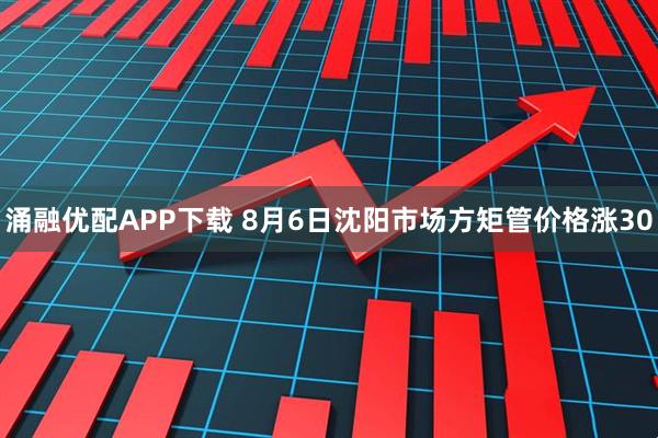 涌融优配APP下载 8月6日沈阳市场方矩管价格涨30