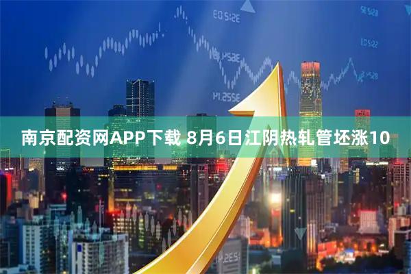 南京配资网APP下载 8月6日江阴热轧管坯涨10