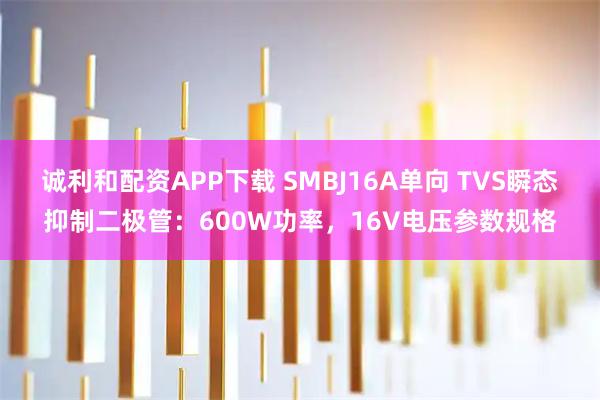 诚利和配资APP下载 SMBJ16A单向 TVS瞬态抑制二极管：600W功率，16V电压参数规格