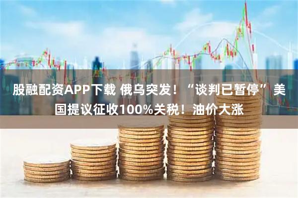 股融配资APP下载 俄乌突发！“谈判已暂停” 美国提议征收100%关税！油价大涨
