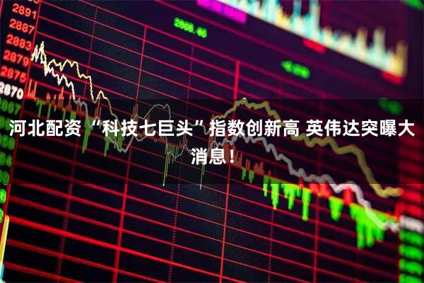 河北配资 “科技七巨头”指数创新高 英伟达突曝大消息！