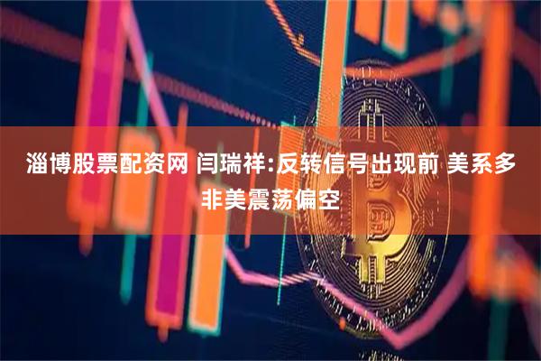 淄博股票配资网 闫瑞祥:反转信号出现前 美系多非美震荡偏空