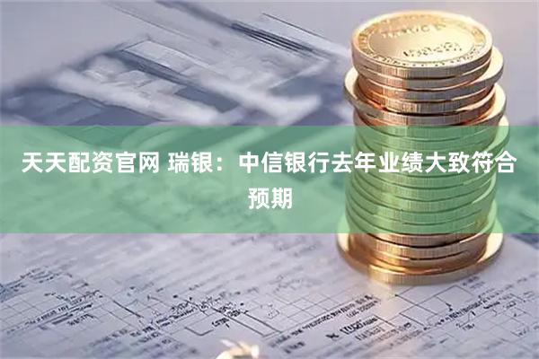 天天配资官网 瑞银：中信银行去年业绩大致符合预期